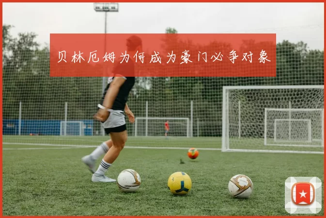 贝林厄姆为何成为豪门必争对象