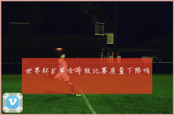 世界杯扩军会导致比赛质量下降吗