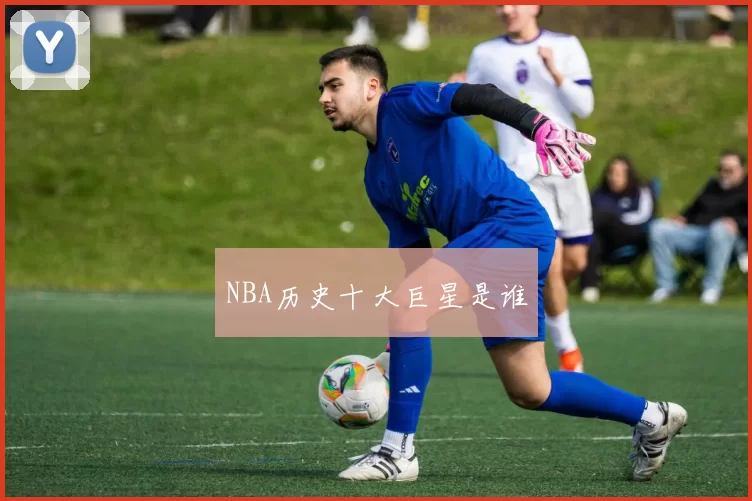 NBA历史十大巨星是谁