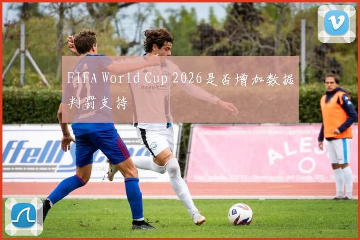 FIFA World Cup 2026是否增加数据判罚支持