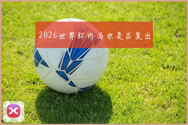 2026世界杯内马尔是否复出