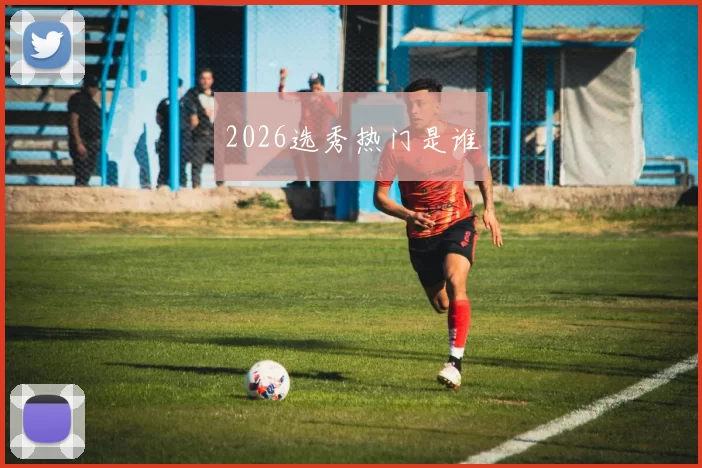 2026选秀热门是谁