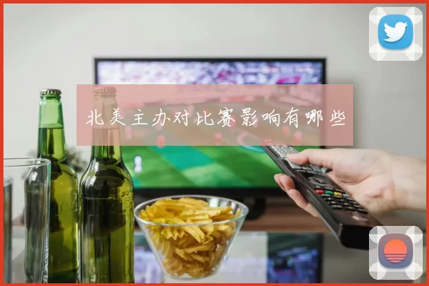 北美主办对比赛影响有哪些